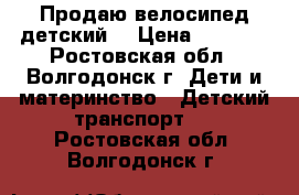 Продаю велосипед детский  › Цена ­ 2 000 - Ростовская обл., Волгодонск г. Дети и материнство » Детский транспорт   . Ростовская обл.,Волгодонск г.